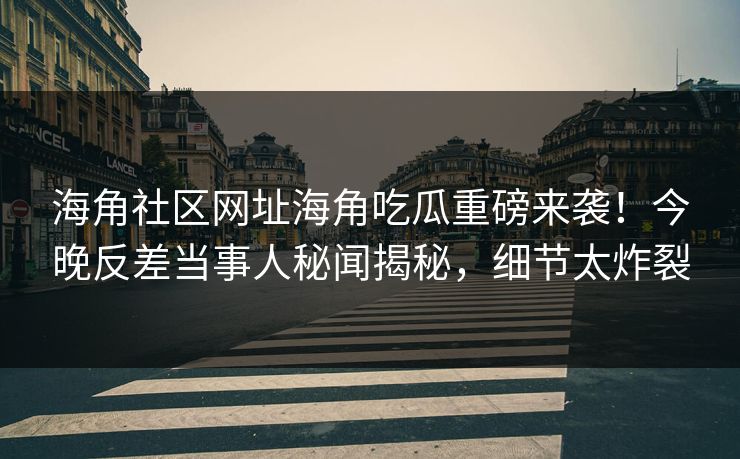 海角社区网址海角吃瓜重磅来袭！今晚反差当事人秘闻揭秘，细节太炸裂