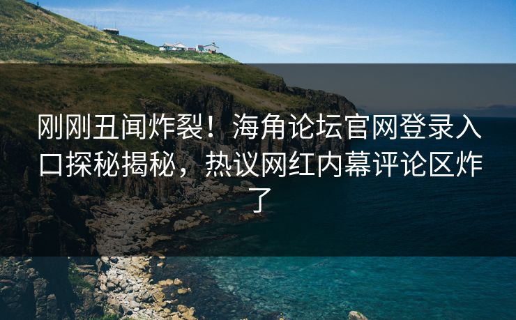 刚刚丑闻炸裂！海角论坛官网登录入口探秘揭秘，热议网红内幕评论区炸了