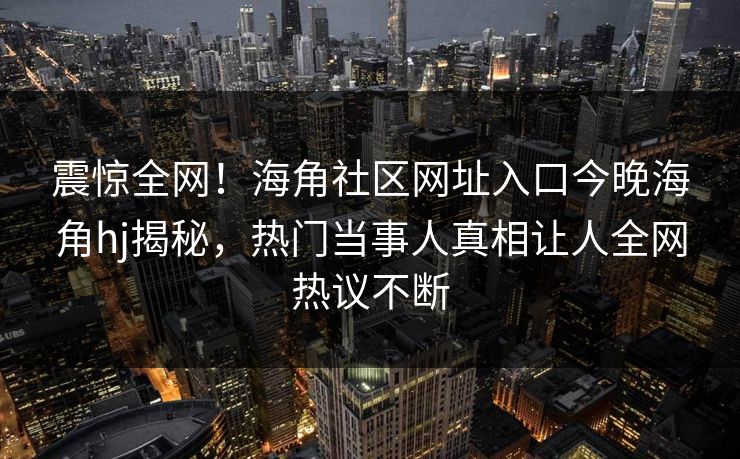 震惊全网！海角社区网址入口今晚海角hj揭秘，热门当事人真相让人全网热议不断