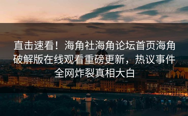 直击速看！海角社海角论坛首页海角破解版在线观看重磅更新，热议事件全网炸裂真相大白