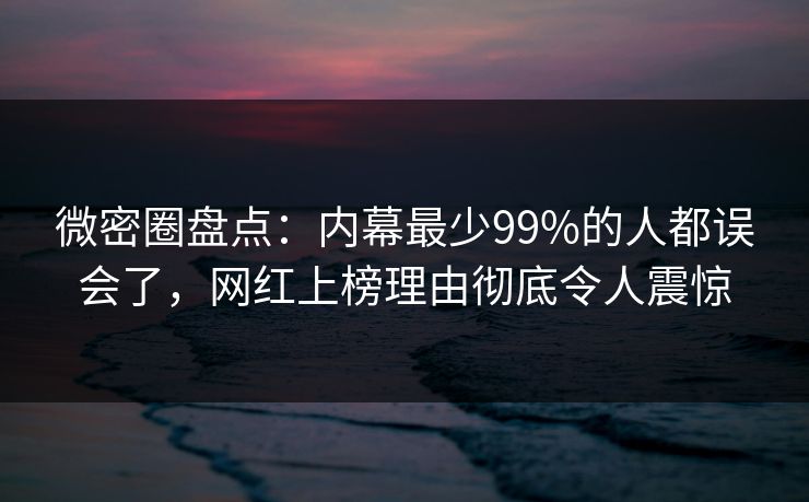 微密圈盘点：内幕最少99%的人都误会了，网红上榜理由彻底令人震惊