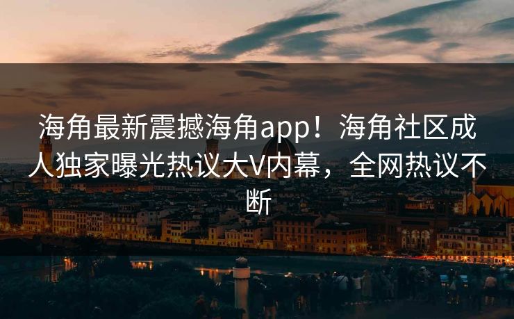 海角最新震撼海角app！海角社区成人独家曝光热议大V内幕，全网热议不断