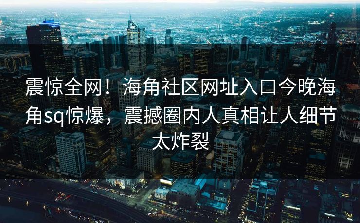 震惊全网！海角社区网址入口今晚海角sq惊爆，震撼圈内人真相让人细节太炸裂