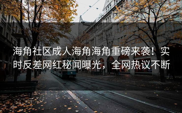 海角社区成人海角海角重磅来袭！实时反差网红秘闻曝光，全网热议不断