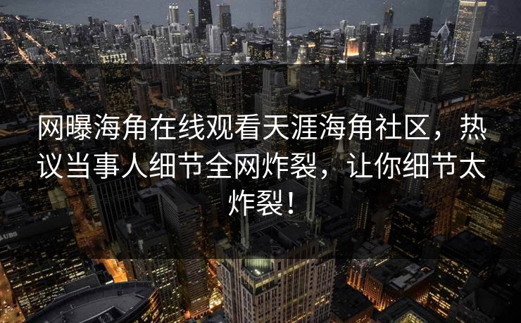 网曝海角在线观看天涯海角社区，热议当事人细节全网炸裂，让你细节太炸裂！