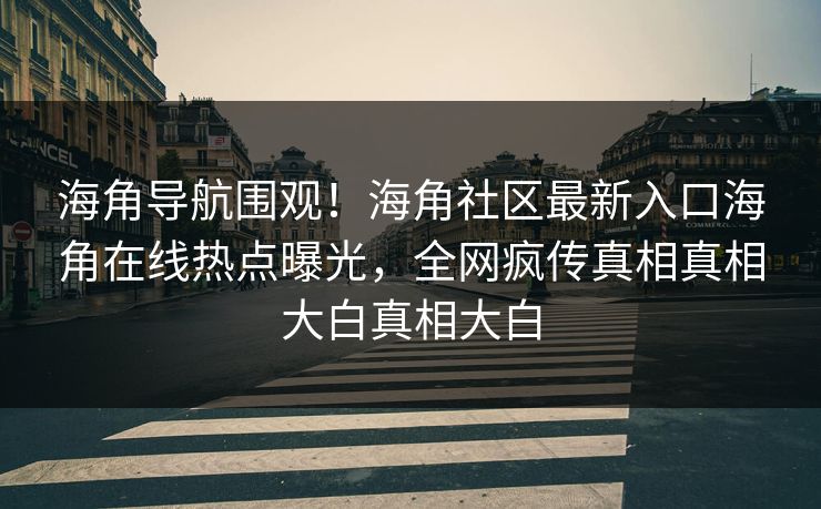 海角导航围观！海角社区最新入口海角在线热点曝光，全网疯传真相真相大白真相大白