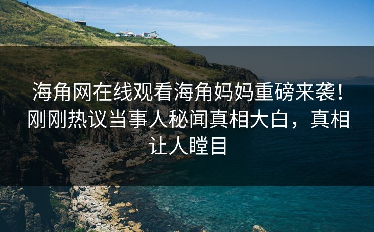 海角网在线观看海角妈妈重磅来袭！刚刚热议当事人秘闻真相大白，真相让人瞠目