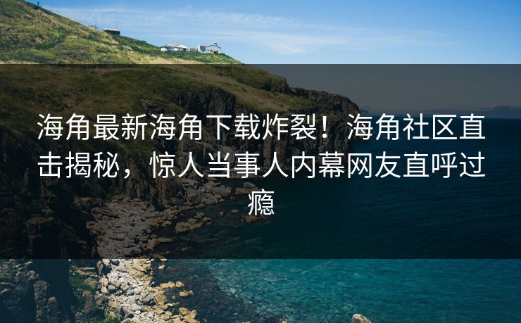 海角最新海角下载炸裂！海角社区直击揭秘，惊人当事人内幕网友直呼过瘾