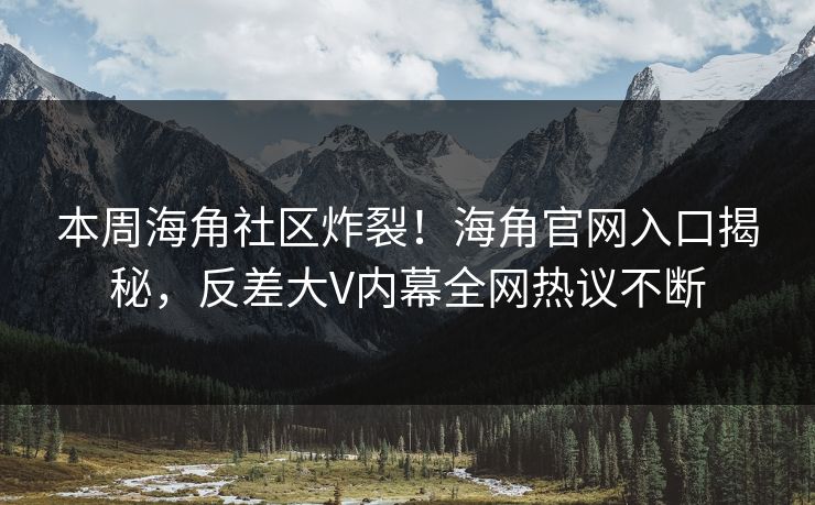 本周海角社区炸裂！海角官网入口揭秘，反差大V内幕全网热议不断