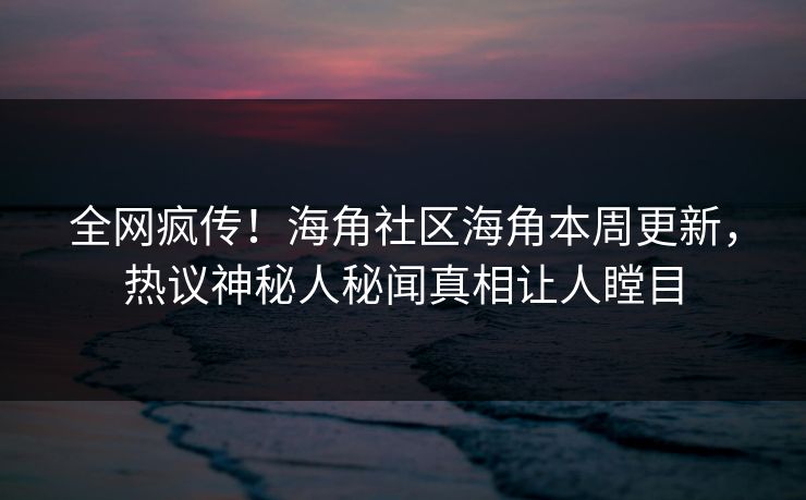 全网疯传！海角社区海角本周更新，热议神秘人秘闻真相让人瞠目