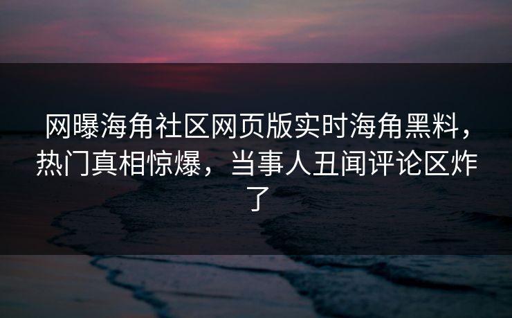 网曝海角社区网页版实时海角黑料，热门真相惊爆，当事人丑闻评论区炸了