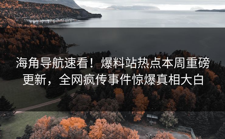 海角导航速看！爆料站热点本周重磅更新，全网疯传事件惊爆真相大白
