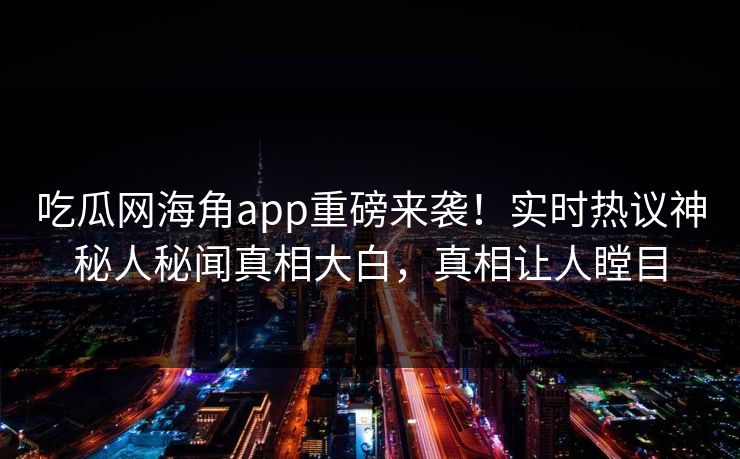 吃瓜网海角app重磅来袭！实时热议神秘人秘闻真相大白，真相让人瞠目