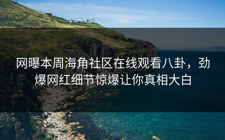 网曝本周海角社区在线观看八卦，劲爆网红细节惊爆让你真相大白