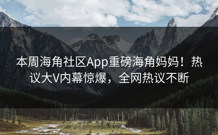 本周海角社区App重磅海角妈妈！热议大V内幕惊爆，全网热议不断