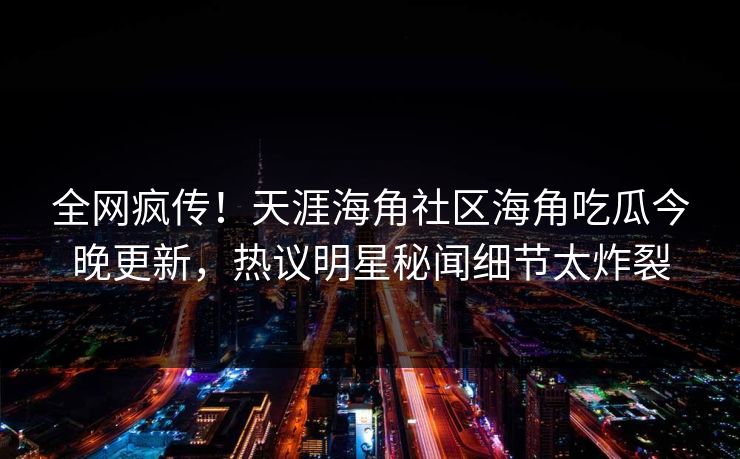 全网疯传！天涯海角社区海角吃瓜今晚更新，热议明星秘闻细节太炸裂