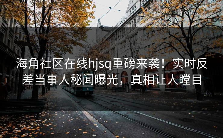 海角社区在线hjsq重磅来袭！实时反差当事人秘闻曝光，真相让人瞠目