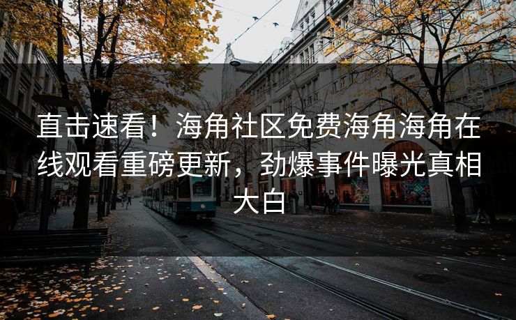 直击速看！海角社区免费海角海角在线观看重磅更新，劲爆事件曝光真相大白
