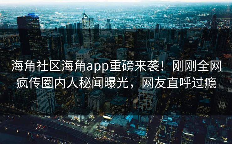 海角社区海角app重磅来袭！刚刚全网疯传圈内人秘闻曝光，网友直呼过瘾