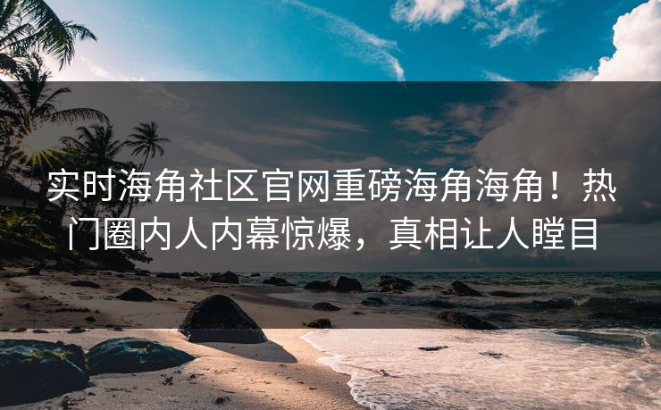 实时海角社区官网重磅海角海角！热门圈内人内幕惊爆，真相让人瞠目