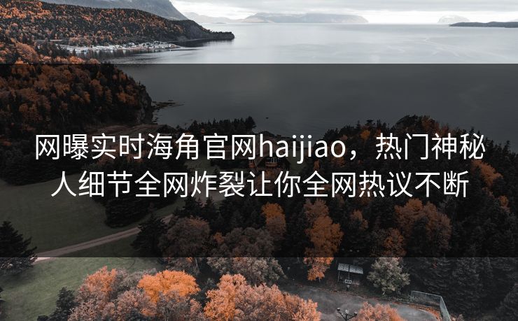 网曝实时海角官网haijiao，热门神秘人细节全网炸裂让你全网热议不断