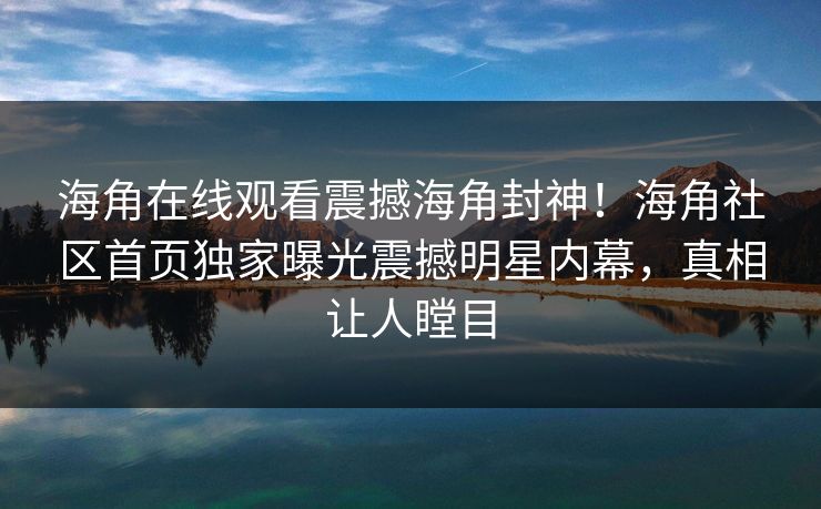 海角在线观看震撼海角封神！海角社区首页独家曝光震撼明星内幕，真相让人瞠目