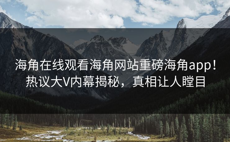 海角在线观看海角网站重磅海角app！热议大V内幕揭秘，真相让人瞠目