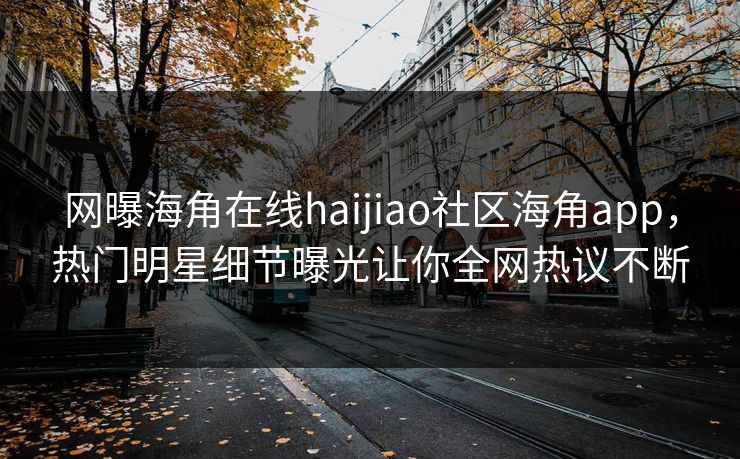 网曝海角在线haijiao社区海角app，热门明星细节曝光让你全网热议不断