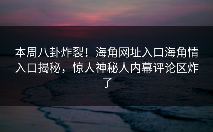本周八卦炸裂！海角网址入口海角情入口揭秘，惊人神秘人内幕评论区炸了