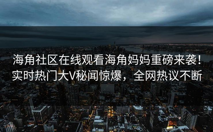 海角社区在线观看海角妈妈重磅来袭！实时热门大V秘闻惊爆，全网热议不断