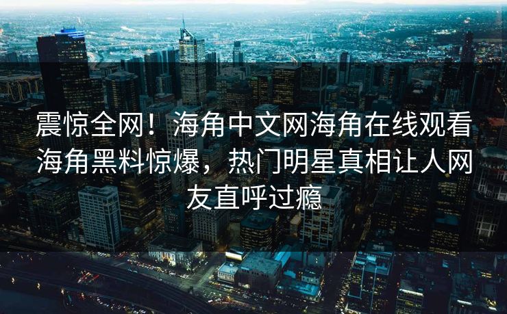 震惊全网！海角中文网海角在线观看海角黑料惊爆，热门明星真相让人网友直呼过瘾