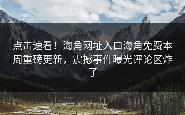 点击速看！海角网址入口海角免费本周重磅更新，震撼事件曝光评论区炸了