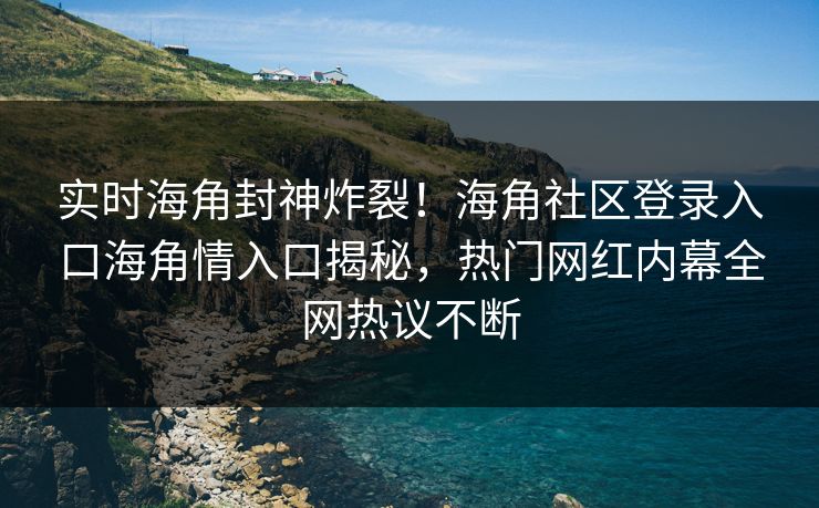实时海角封神炸裂！海角社区登录入口海角情入口揭秘，热门网红内幕全网热议不断