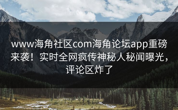 www海角社区com海角论坛app重磅来袭！实时全网疯传神秘人秘闻曝光，评论区炸了