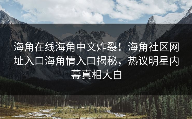 海角在线海角中文炸裂！海角社区网址入口海角情入口揭秘，热议明星内幕真相大白