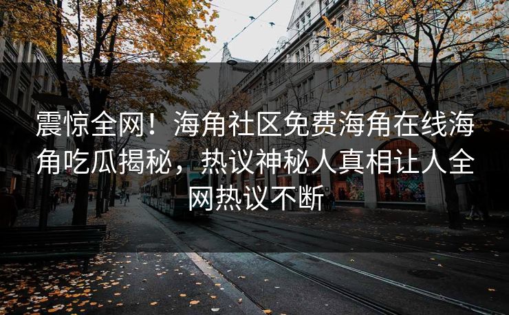 震惊全网！海角社区免费海角在线海角吃瓜揭秘，热议神秘人真相让人全网热议不断