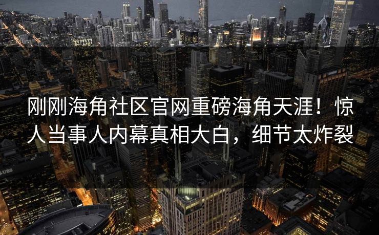 刚刚海角社区官网重磅海角天涯！惊人当事人内幕真相大白，细节太炸裂