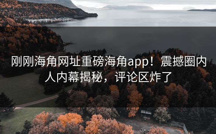 刚刚海角网址重磅海角app！震撼圈内人内幕揭秘，评论区炸了