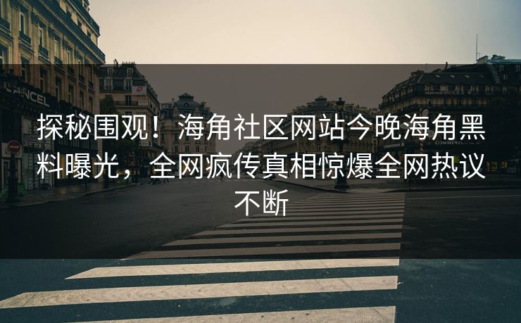 探秘围观！海角社区网站今晚海角黑料曝光，全网疯传真相惊爆全网热议不断