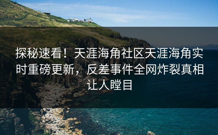 探秘速看！天涯海角社区天涯海角实时重磅更新，反差事件全网炸裂真相让人瞠目