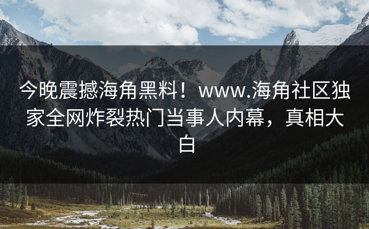 今晚震撼海角黑料！www.海角社区独家全网炸裂热门当事人内幕，真相大白