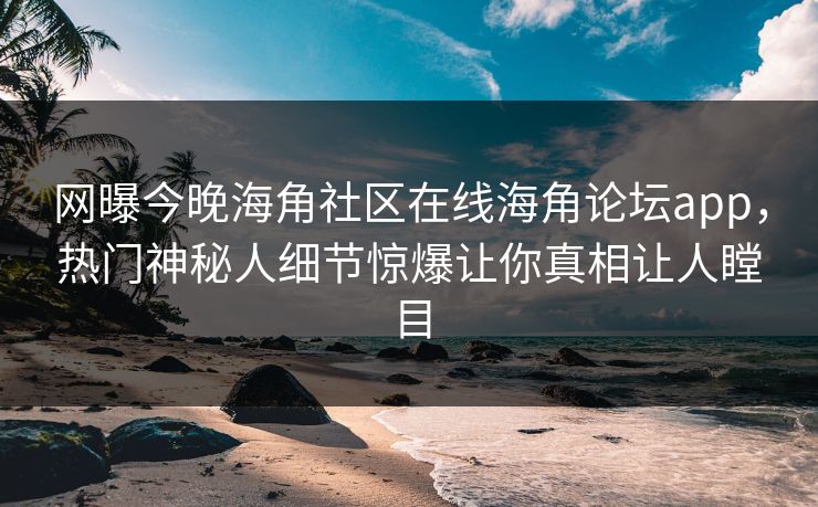 网曝今晚海角社区在线海角论坛app，热门神秘人细节惊爆让你真相让人瞠目