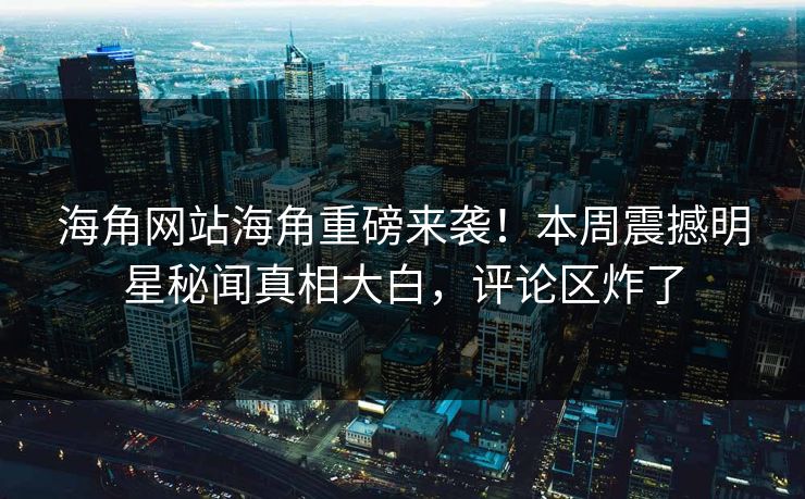 海角网站海角重磅来袭！本周震撼明星秘闻真相大白，评论区炸了