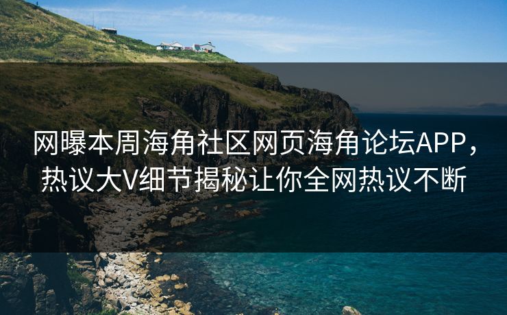 网曝本周海角社区网页海角论坛APP，热议大V细节揭秘让你全网热议不断