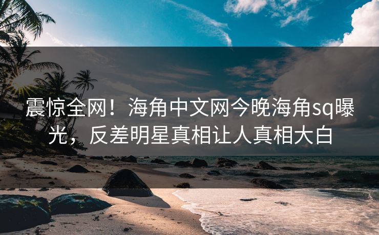 震惊全网！海角中文网今晚海角sq曝光，反差明星真相让人真相大白