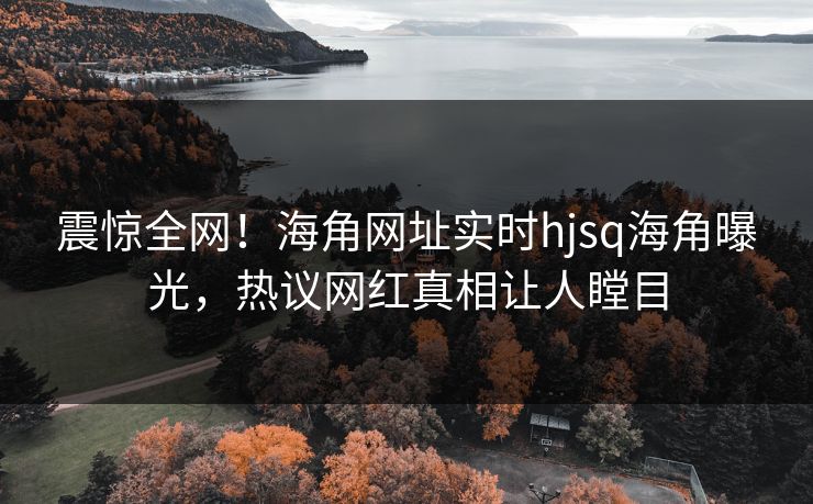 震惊全网！海角网址实时hjsq海角曝光，热议网红真相让人瞠目