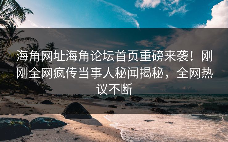 海角网址海角论坛首页重磅来袭！刚刚全网疯传当事人秘闻揭秘，全网热议不断