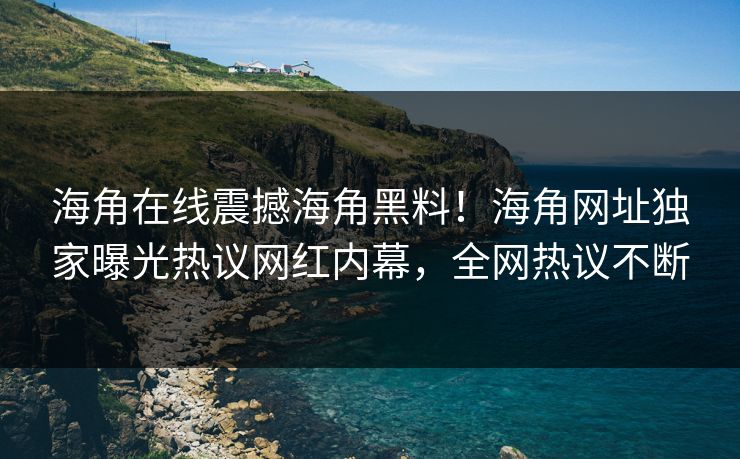 海角在线震撼海角黑料！海角网址独家曝光热议网红内幕，全网热议不断