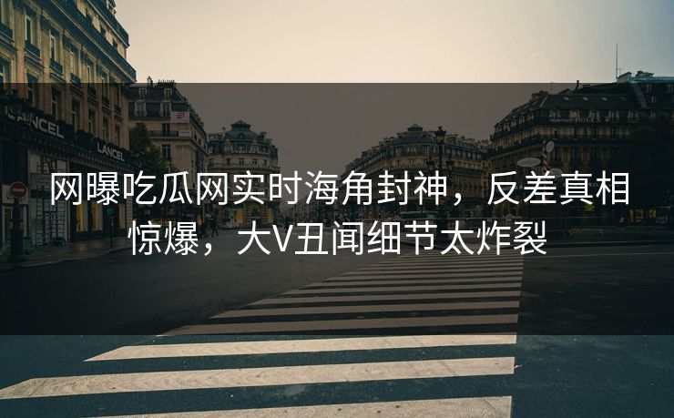 网曝吃瓜网实时海角封神，反差真相惊爆，大V丑闻细节太炸裂