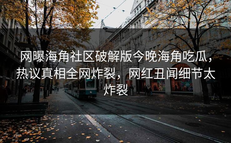 网曝海角社区破解版今晚海角吃瓜，热议真相全网炸裂，网红丑闻细节太炸裂